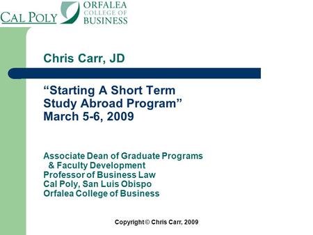 Chris Carr, JD “Starting A Short Term Study Abroad Program” March 5-6, 2009 Associate Dean of Graduate Programs & Faculty Development Professor of Business.