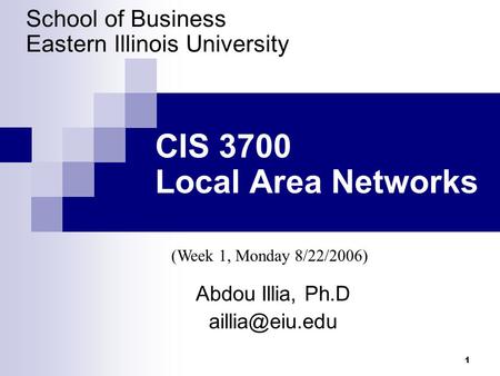 1 CIS 3700 Local Area Networks Abdou Illia, Ph.D School of Business Eastern Illinois University (Week 1, Monday 8/22/2006)