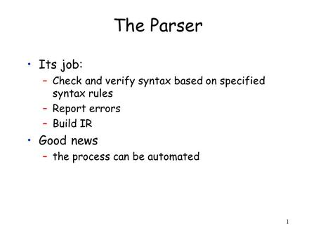 1 The Parser Its job: –Check and verify syntax based on specified syntax rules –Report errors –Build IR Good news –the process can be automated.