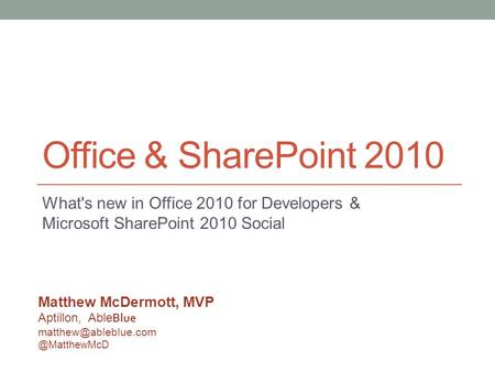 Office & SharePoint 2010 What's new in Office 2010 for Developers & Microsoft SharePoint 2010 Social Matthew McDermott, MVP Aptillon, Able Blue