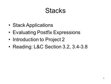 1 Stacks Stack Applications Evaluating Postfix Expressions Introduction to Project 2 Reading: L&C Section 3.2, 3.4-3.8.