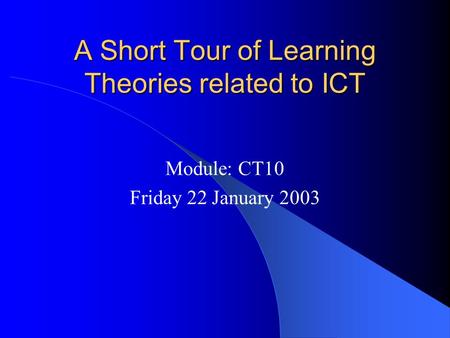 A Short Tour of Learning Theories related to ICT Module: CT10 Friday 22 January 2003.