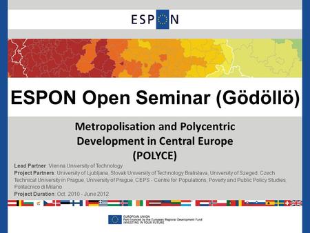ESPON Open Seminar (Gödöllö) Metropolisation and Polycentric Development in Central Europe (POLYCE) Lead Partner: Vienna University of Technology Project.
