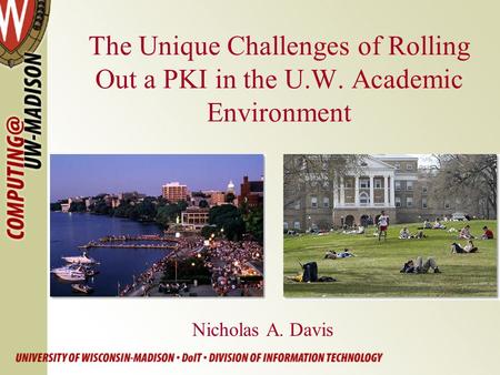 The Unique Challenges of Rolling Out a PKI in the U.W. Academic Environment Nicholas A. Davis.