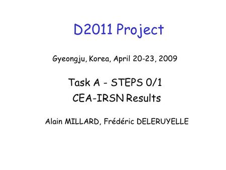 D2011 Project CEA-IRSN Results Alain MILLARD, Frédéric DELERUYELLE Gyeongju, Korea, April 20-23, 2009 Task A - STEPS 0/1.