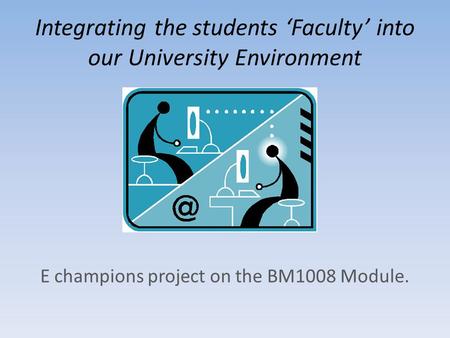 Integrating the students ‘Faculty’ into our University Environment E champions project on the BM1008 Module.