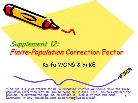 1 Supplement 12: Finite-Population Correction Factor Ka-fu WONG & Yi KE *The ppt is a joint effort: Mr KE Yi discussed whether we should make the finite.