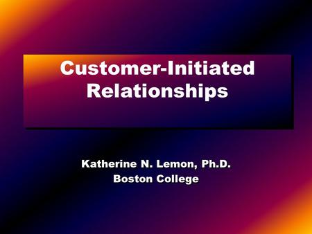 Customer-Initiated Relationships Katherine N. Lemon, Ph.D. Boston College Katherine N. Lemon, Ph.D. Boston College.