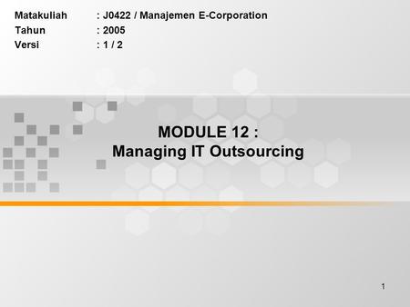 1 MODULE 12 : Managing IT Outsourcing Matakuliah: J0422 / Manajemen E-Corporation Tahun: 2005 Versi: 1 / 2.