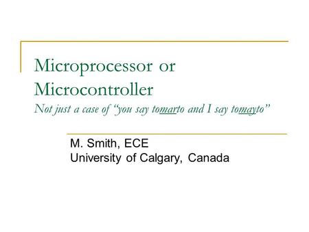 Microprocessor or Microcontroller Not just a case of “you say tomarto and I say tomayto” M. Smith, ECE University of Calgary, Canada.