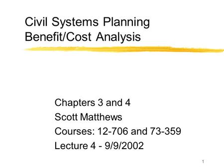 1 Civil Systems Planning Benefit/Cost Analysis Chapters 3 and 4 Scott Matthews Courses: 12-706 and 73-359 Lecture 4 - 9/9/2002.