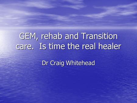 GEM, rehab and Transition care. Is time the real healer Dr Craig Whitehead.
