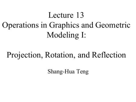 Lecture 13 Operations in Graphics and Geometric Modeling I: Projection, Rotation, and Reflection Shang-Hua Teng.