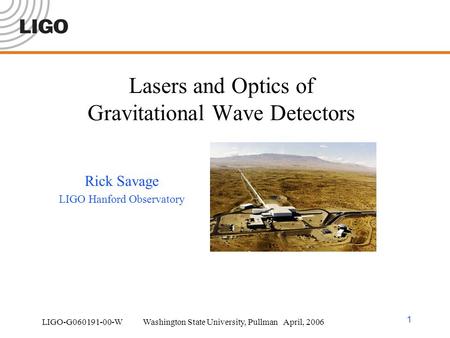 LIGO-G060191-00-W Washington State University, Pullman April, 2006 1 Lasers and Optics of Gravitational Wave Detectors Rick Savage LIGO Hanford Observatory.