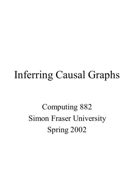 Inferring Causal Graphs Computing 882 Simon Fraser University Spring 2002.