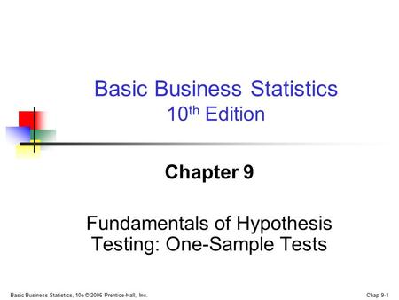 Basic Business Statistics, 10e © 2006 Prentice-Hall, Inc. Chap 9-1 Chapter 9 Fundamentals of Hypothesis Testing: One-Sample Tests Basic Business Statistics.
