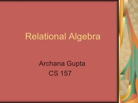 Relational Algebra Archana Gupta CS 157. What is Relational Algebra? Relational Algebra is formal description of how relational database operates. It.