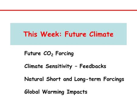 This Week: Future Climate Future CO 2 Forcing Climate Sensitivity – Feedbacks Natural Short and Long-term Forcings Global Warming Impacts.