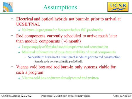 Anthony AffolderUS CMS Meeting 12/3/2002Proposal of UCSB Short-term Testing Program Assumptions Electrical and optical hybrids not burnt-in prior to arrival.