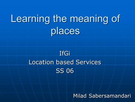 Learning the meaning of places IfGi Location based Services SS 06 Milad Sabersamandari.