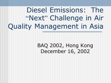 Diesel Emissions: The “ Next ” Challenge in Air Quality Management in Asia BAQ 2002, Hong Kong December 16, 2002.