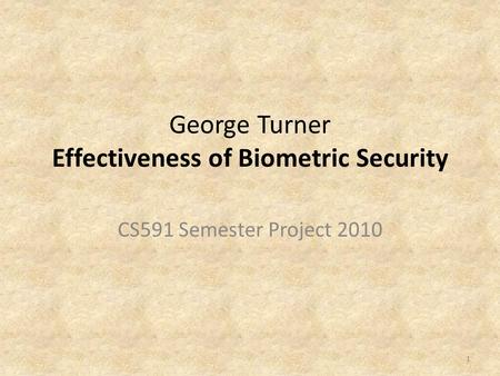 George Turner Effectiveness of Biometric Security CS591 Semester Project 2010 1.