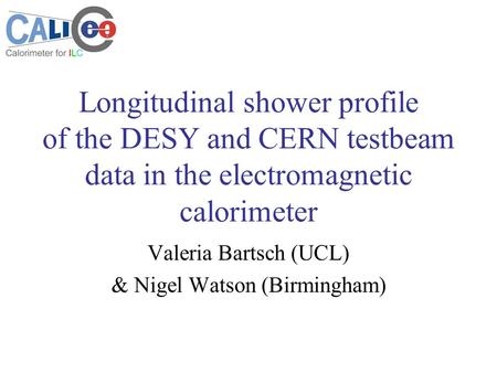 Longitudinal shower profile of the DESY and CERN testbeam data in the electromagnetic calorimeter Valeria Bartsch (UCL) & Nigel Watson (Birmingham)