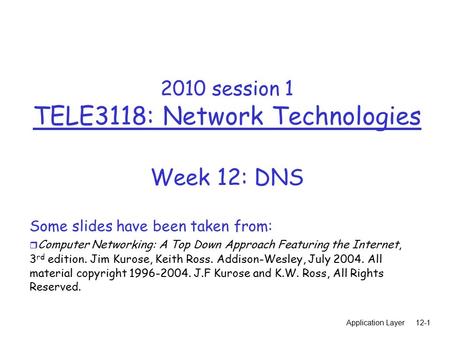 Application Layer12-1 2010 session 1 TELE3118: Network Technologies Week 12: DNS Some slides have been taken from: r Computer Networking: A Top Down Approach.