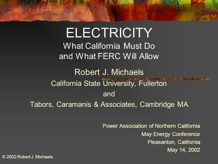 ELECTRICITY What California Must Do and What FERC Will Allow Robert J. Michaels California State University, Fullerton and Tabors, Caramanis & Associates,