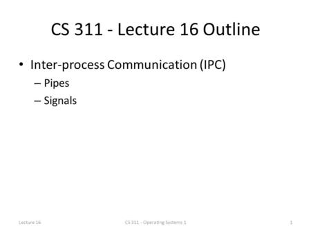CS 311 - Lecture 16 Outline Inter-process Communication (IPC) – Pipes – Signals Lecture 161CS 311 - Operating Systems 1.