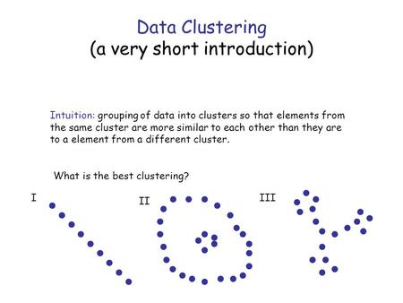 Data Clustering (a very short introduction) Intuition: grouping of data into clusters so that elements from the same cluster are more similar to each other.