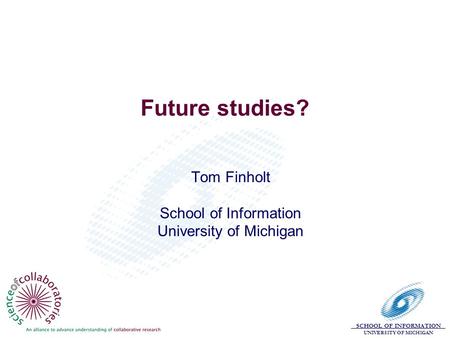 SCHOOL OF INFORMATION UNIVERSITY OF MICHIGAN Future studies? Tom Finholt School of Information University of Michigan.