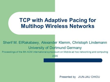 TCP with Adaptive Pacing for Multihop Wireless Networks Sherif M. EIRakabawy, Alexander Klemm, Christoph Lindemann University of Dortmund Germany Proceedings.