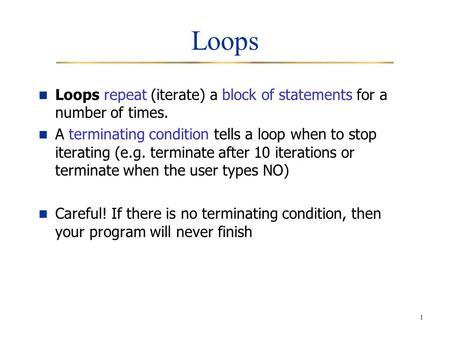 1 Loops Loops repeat (iterate) a block of statements for a number of times. A terminating condition tells a loop when to stop iterating (e.g. terminate.