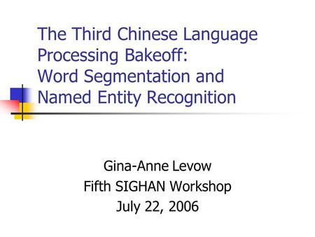 The Third Chinese Language Processing Bakeoff: Word Segmentation and Named Entity Recognition Gina-Anne Levow Fifth SIGHAN Workshop July 22, 2006.