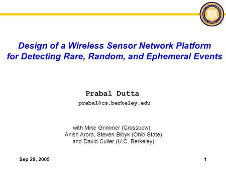 Sep 29, 20051 Design of a Wireless Sensor Network Platform for Detecting Rare, Random, and Ephemeral Events Prabal Dutta with Mike Grimmer (Crossbow),