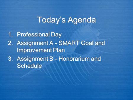 Today’s Agenda 1.Professional Day 2.Assignment A - SMART Goal and Improvement Plan 3.Assignment B - Honorarium and Schedule 1.Professional Day 2.Assignment.