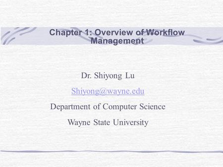 Chapter 1: Overview of Workflow Management Dr. Shiyong Lu Department of Computer Science Wayne State University.