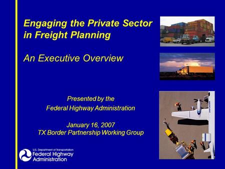 Engaging the Private Sector in Freight Planning An Executive Overview Presented by the Federal Highway Administration January 16, 2007 TX Border Partnership.
