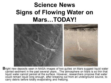 Science News Signs of Flowing Water on Mars…TODAY! B right new deposits seen in NASA images of two gullies on Mars suggest liquid water carried sediment.