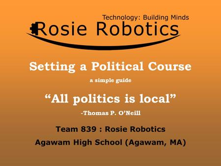 Setting a Political Course a simple guide “All politics is local” -Thomas P. O’Neill Team 839 : Rosie Robotics Agawam High School (Agawam, MA)