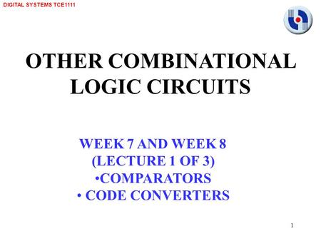 DIGITAL SYSTEMS TCE1111 1 OTHER COMBINATIONAL LOGIC CIRCUITS WEEK 7 AND WEEK 8 (LECTURE 1 OF 3) COMPARATORS CODE CONVERTERS.