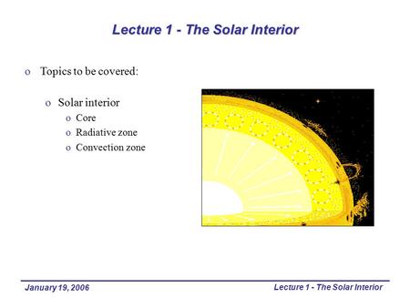 January 19, 2006 Lecture 1 - The Solar Interior oTopics to be covered: oSolar interior oCore oRadiative zone oConvection zone.