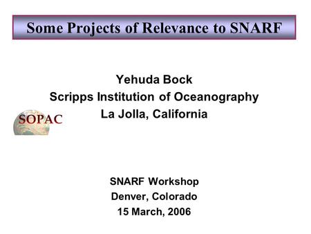 Some Projects of Relevance to SNARF Yehuda Bock Scripps Institution of Oceanography La Jolla, California SNARF Workshop Denver, Colorado 15 March, 2006.