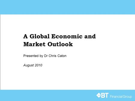 A Global Economic and Market Outlook August 2010 Presented by Dr Chris Caton.