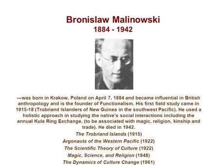 Bronislaw Malinowski 1884 - 1942 ---was born in Krakow, Poland on April 7, 1884 and became influential in British anthropology and is the founder of Functionalism.