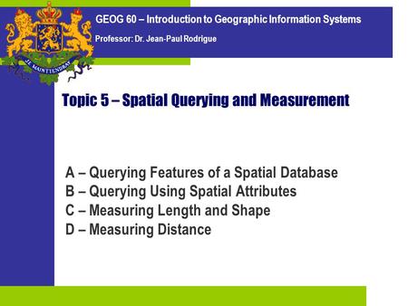 GEOG 60 – Introduction to Geographic Information Systems Professor: Dr. Jean-Paul Rodrigue Topic 5 – Spatial Querying and Measurement A – Querying Features.