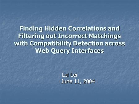 Finding Hidden Correlations and Filtering out Incorrect Matchings with Compatibility Detection across Web Query Interfaces Lei Lei June 11, 2004 June 11,