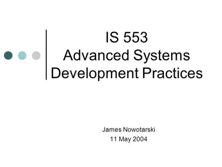 James Nowotarski 11 May 2004 IS 553 Advanced Systems Development Practices.