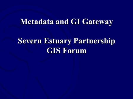 Metadata and GI Gateway Severn Estuary Partnership GIS Forum.